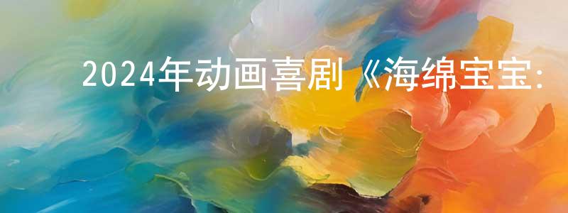 陈素真的动漫综艺大全,2024年动画喜剧《海绵宝宝:拯救比奇堡》BD国英双语中字迅雷下载_电影天堂